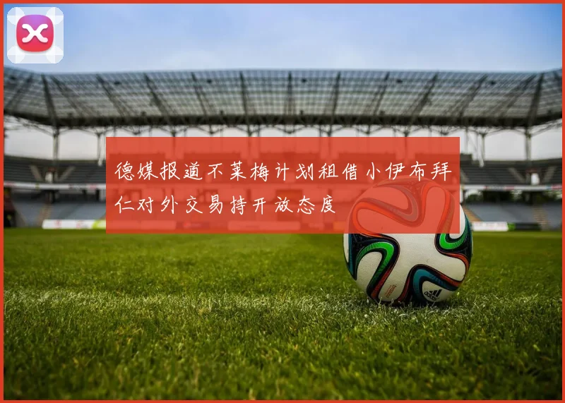 德媒报道不莱梅计划租借小伊布拜仁对外交易持开放态度