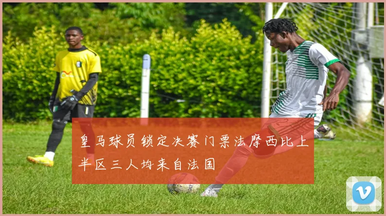 皇马球员锁定决赛门票法摩西比上半区三人均来自法国