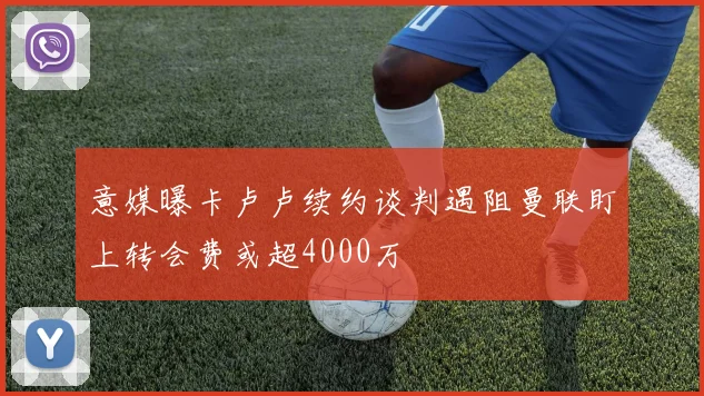 意媒曝卡卢卢续约谈判遇阻曼联盯上转会费或超4000万