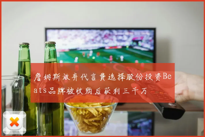 詹姆斯放弃代言费选择股份投资Beats品牌被收购后获利三千万