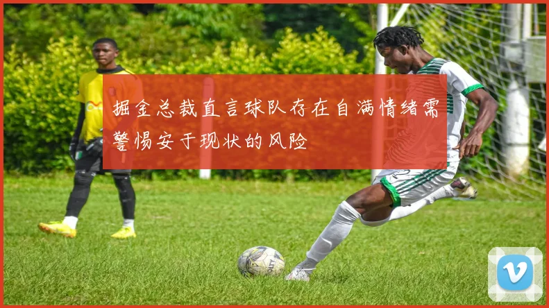 掘金总裁直言球队存在自满情绪需警惕安于现状的风险
