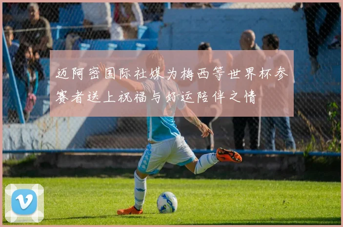 迈阿密国际社媒为梅西等世界杯参赛者送上祝福与好运陪伴之情