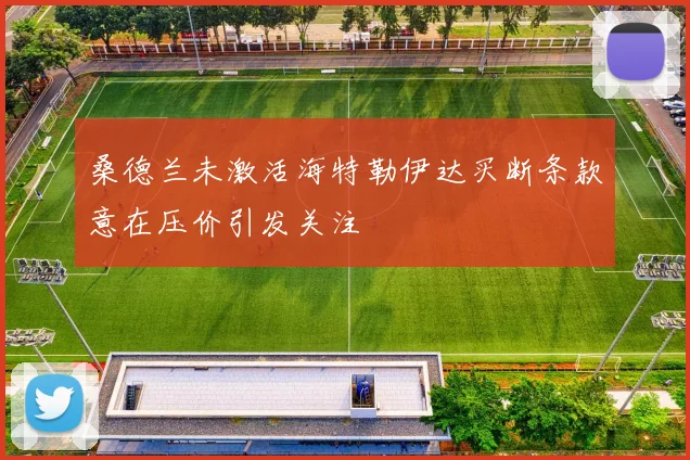 桑德兰未激活海特勒伊达买断条款意在压价引发关注