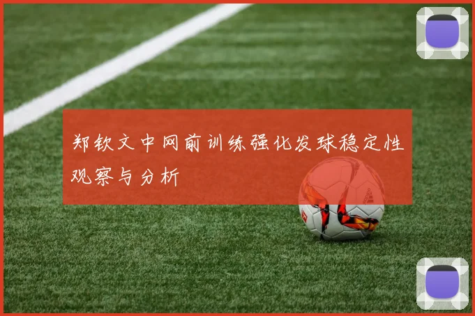 郑钦文中网前训练强化发球稳定性观察与分析