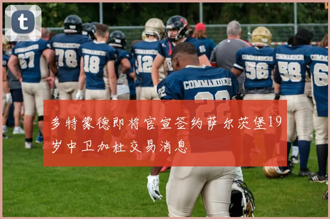 多特蒙德即将官宣签约萨尔茨堡19岁中卫加杜交易消息