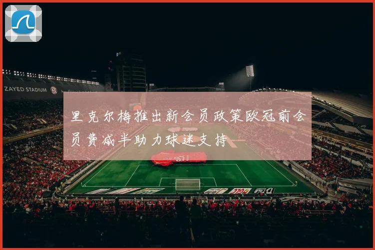 里克尔梅推出新会员政策欧冠前会员费减半助力球迷支持