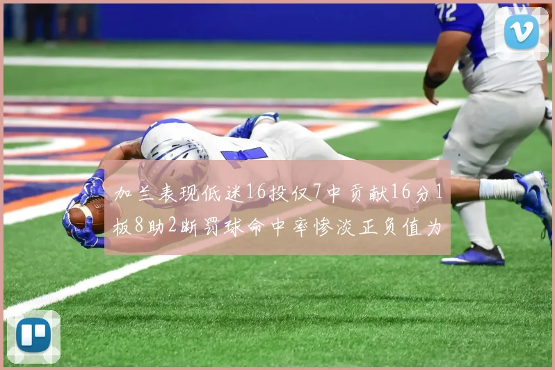 加兰表现低迷16投仅7中贡献16分1板8助2断罚球命中率惨淡正负值为负24