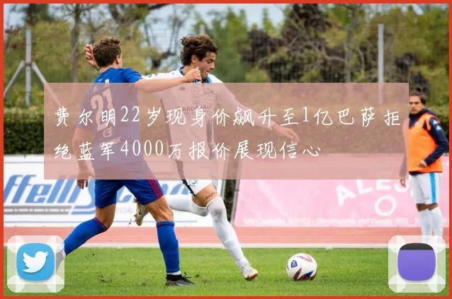 费尔明22岁现身价飙升至1亿巴萨拒绝蓝军4000万报价展现信心