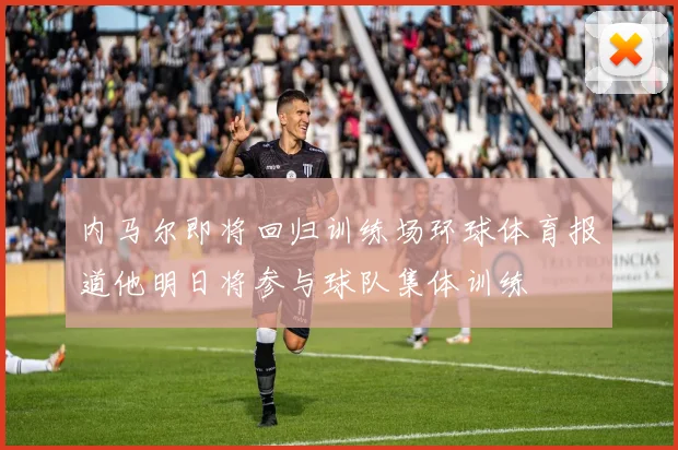 内马尔即将回归训练场环球体育报道他明日将参与球队集体训练