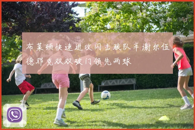 布莱顿快速进攻闪击狼队辛谢尔伍德邓克双双破门领先两球