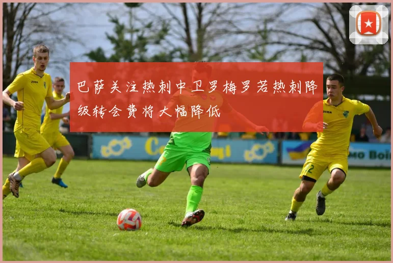 巴萨关注热刺中卫罗梅罗若热刺降级转会费将大幅降低