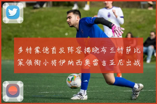 多特蒙德首发阵容揭晓布兰特萨比策领衔小将伊纳西奥雷吉亚尼出战