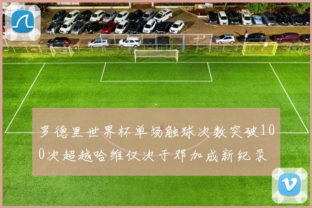 罗德里世界杯单场触球次数突破100次超越哈维仅次于邓加成新纪录