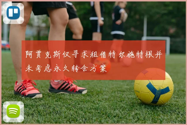 阿贾克斯仅寻求租借特尔施特根并未考虑永久转会方案