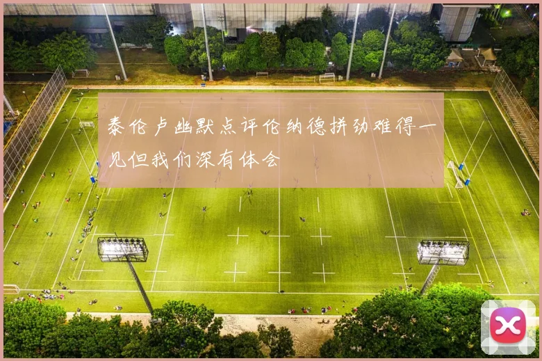 泰伦卢幽默点评伦纳德拼劲难得一见但我们深有体会