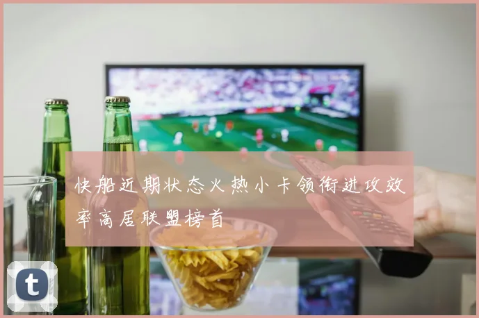 快船近期状态火热小卡领衔进攻效率高居联盟榜首