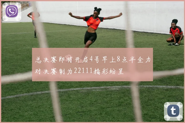 总决赛即将开启4号早上8点半全力对决赛制为22111精彩纷呈