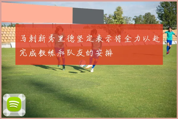 马刺新秀里德坚定表示将全力以赴完成教练和队友的安排