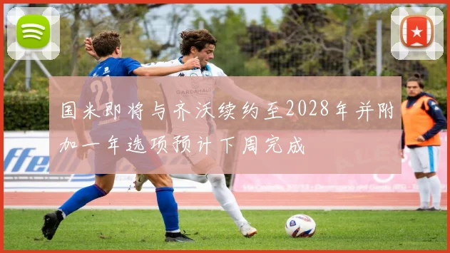 国米即将与齐沃续约至2028年并附加一年选项预计下周完成