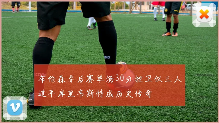 布伦森季后赛单场30分控卫仅三人追平库里韦斯特成历史传奇