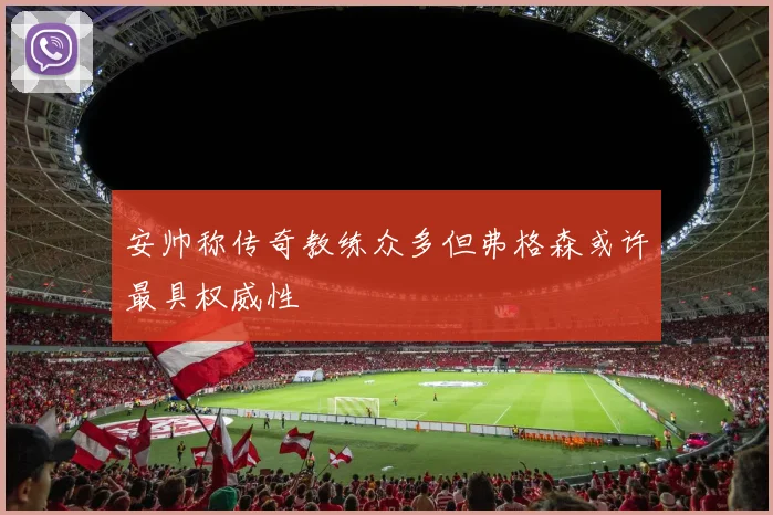 安帅称传奇教练众多但弗格森或许最具权威性
