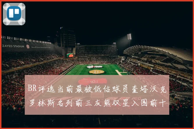 BR评选当前最被低估球员奎塔沃克罗林斯名列前三灰熊双星入围前十